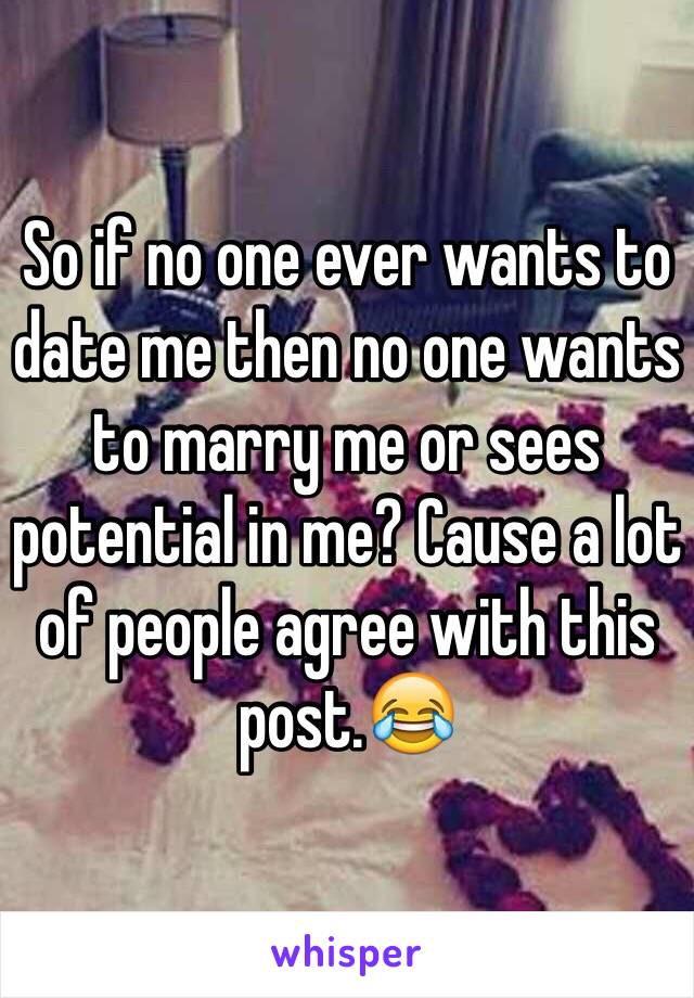 So if no one ever wants to date me then no one wants to marry me or sees potential in me? Cause a lot of people agree with this post.😂