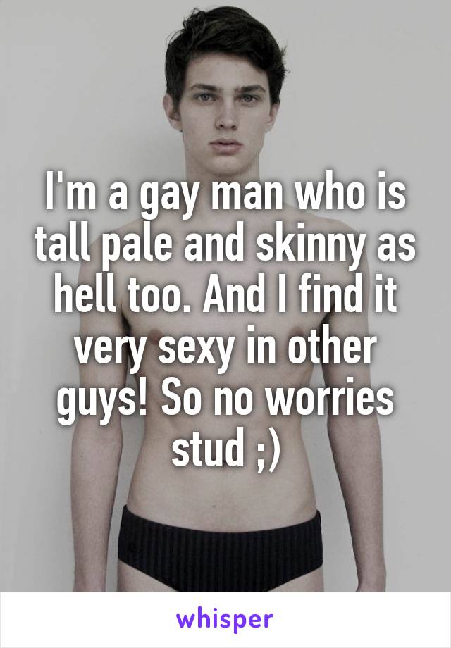 I'm a gay man who is tall pale and skinny as hell too. And I find it very sexy in other guys! So no worries stud ;)