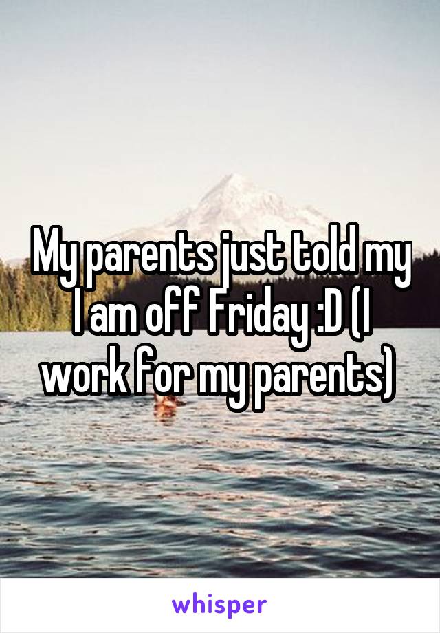 My parents just told my I am off Friday :D (I work for my parents) 