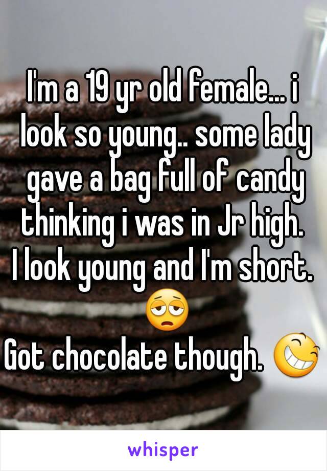I'm a 19 yr old female... i look so young.. some lady gave a bag full of candy thinking i was in Jr high. 
I look young and I'm short. 😩
Got chocolate though. 😆