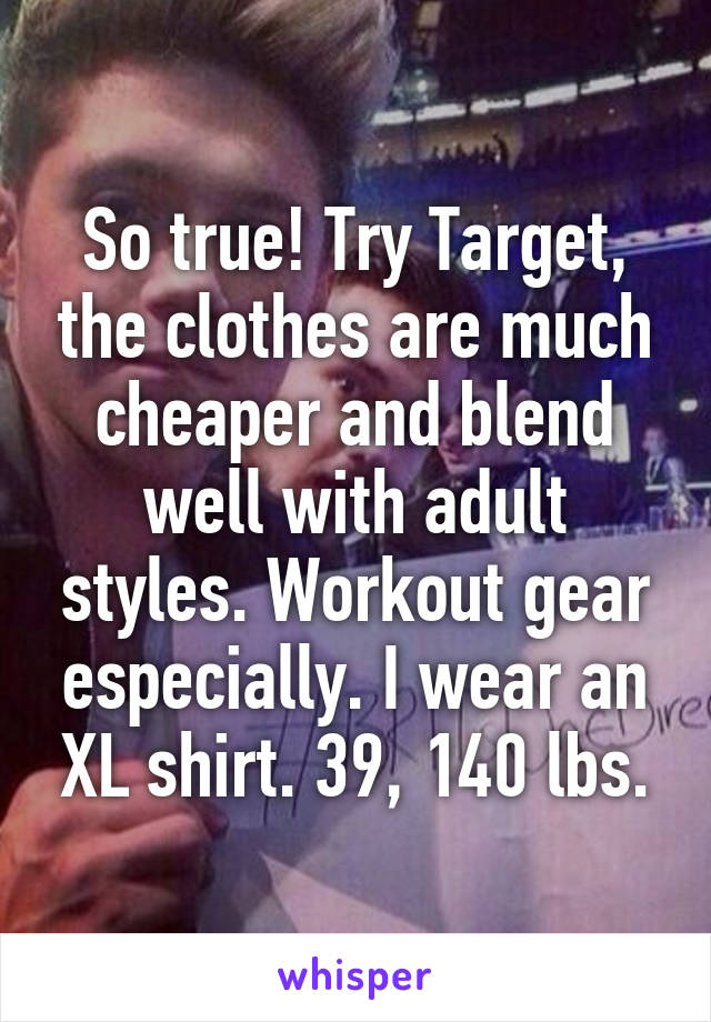 So true! Try Target, the clothes are much cheaper and blend well with adult styles. Workout gear especially. I wear an XL shirt. 39, 140 lbs.