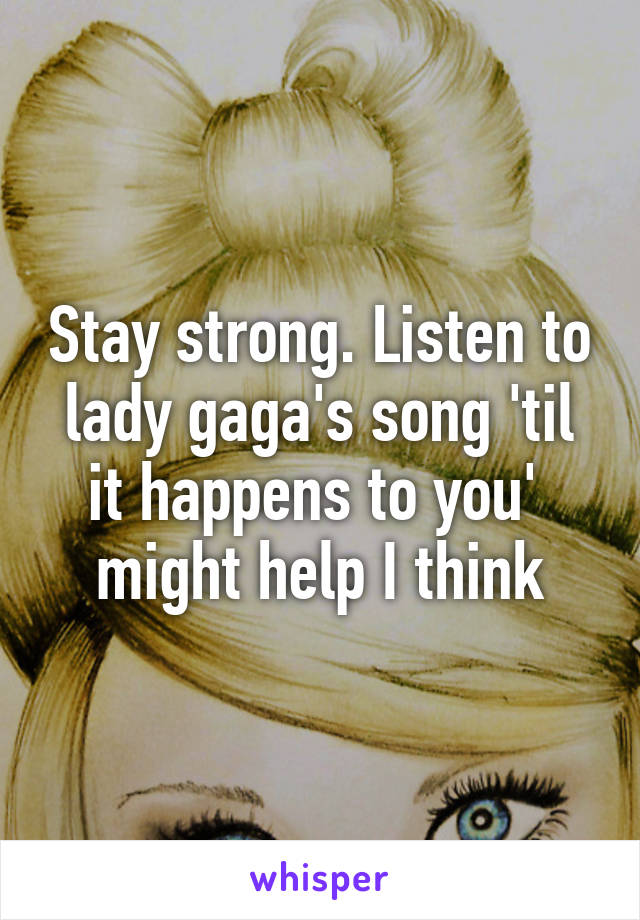Stay strong. Listen to lady gaga's song 'til it happens to you'  might help I think