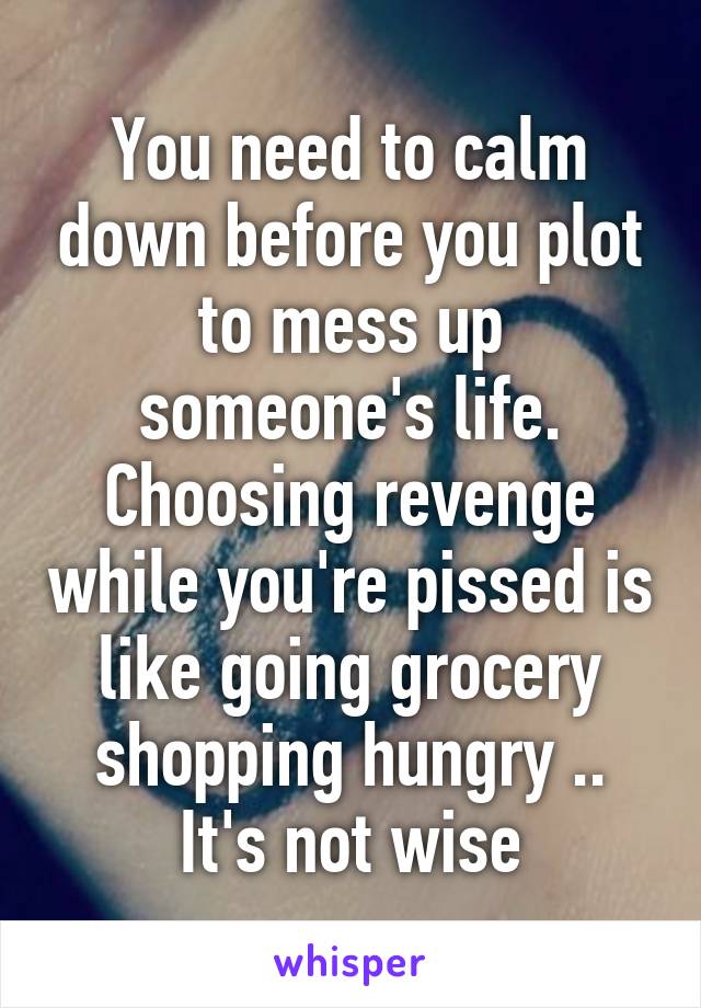 You need to calm down before you plot to mess up someone's life. Choosing revenge while you're pissed is like going grocery shopping hungry .. It's not wise