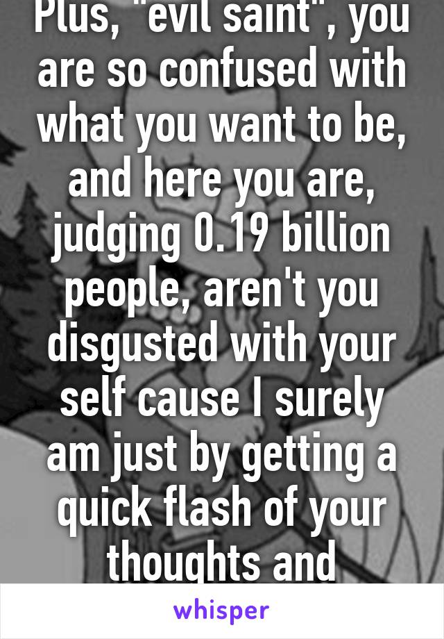 Plus, "evil saint", you are so confused with what you want to be, and here you are, judging 0.19 billion people, aren't you disgusted with your self cause I surely am just by getting a quick flash of your thoughts and mentality. 