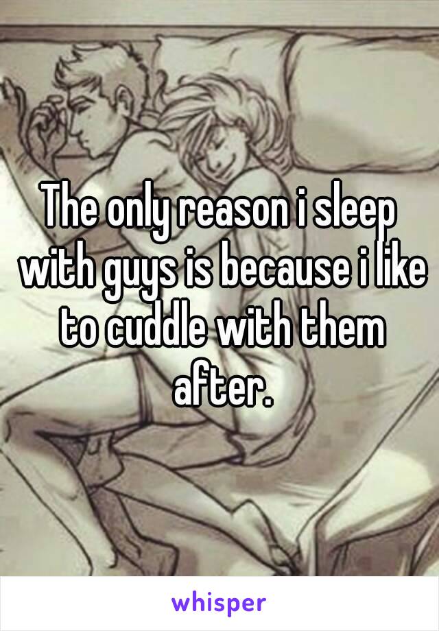 The only reason i sleep with guys is because i like to cuddle with them after.
