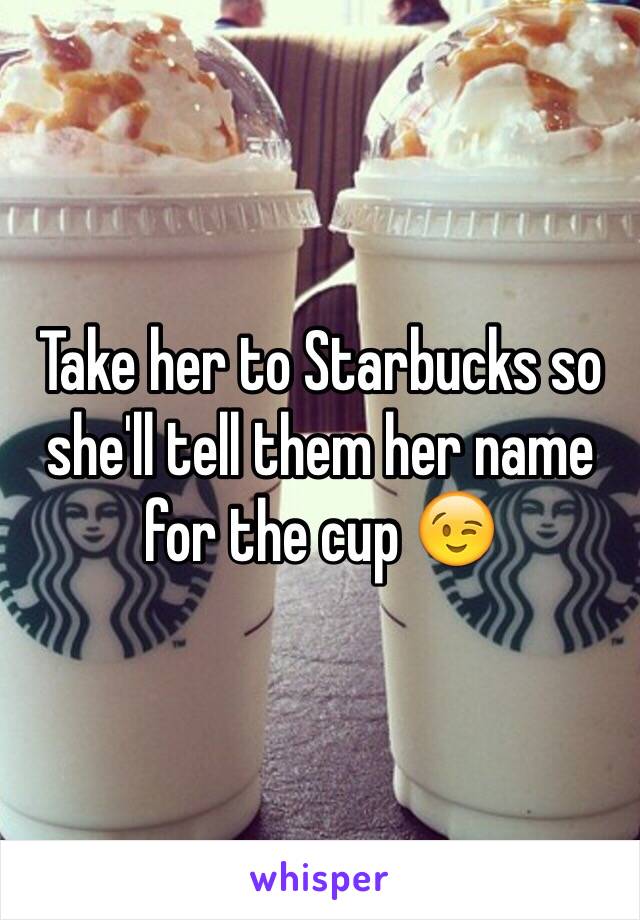 Take her to Starbucks so she'll tell them her name for the cup 😉