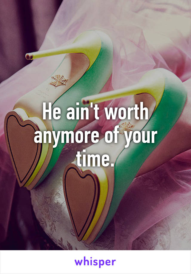He ain't worth anymore of your time.