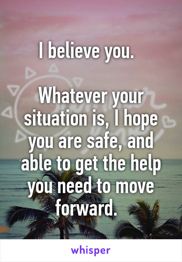 I believe you.  

Whatever your situation is, I hope you are safe, and able to get the help you need to move forward.  