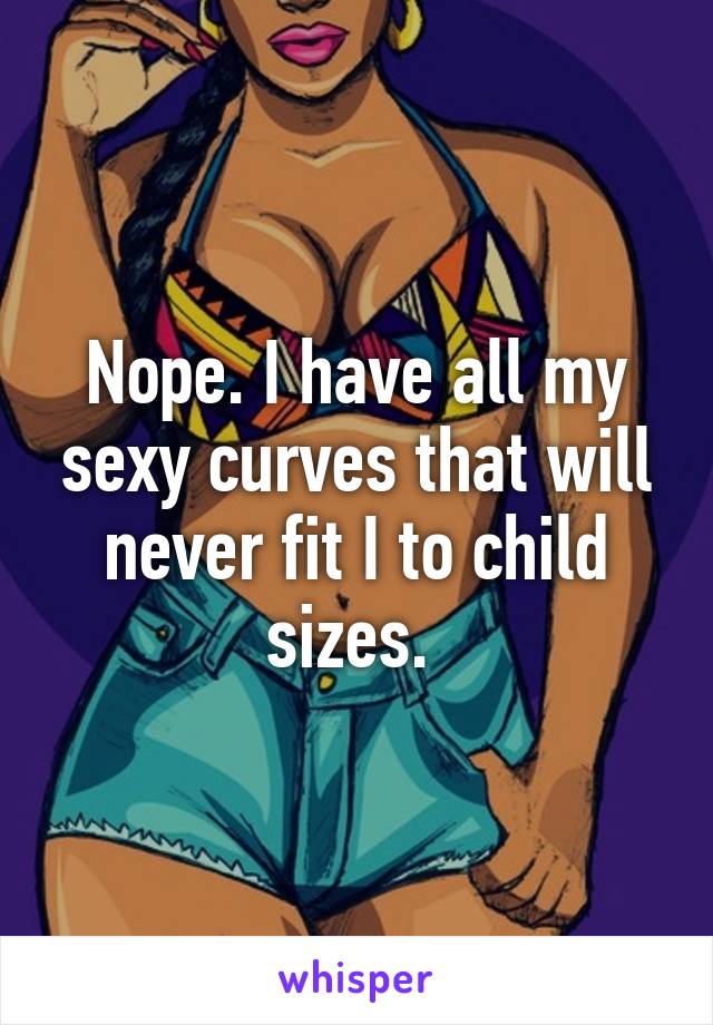 Nope. I have all my sexy curves that will never fit I to child sizes. 
