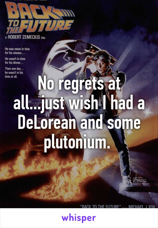 No regrets at all...just wish I had a DeLorean and some plutonium. 