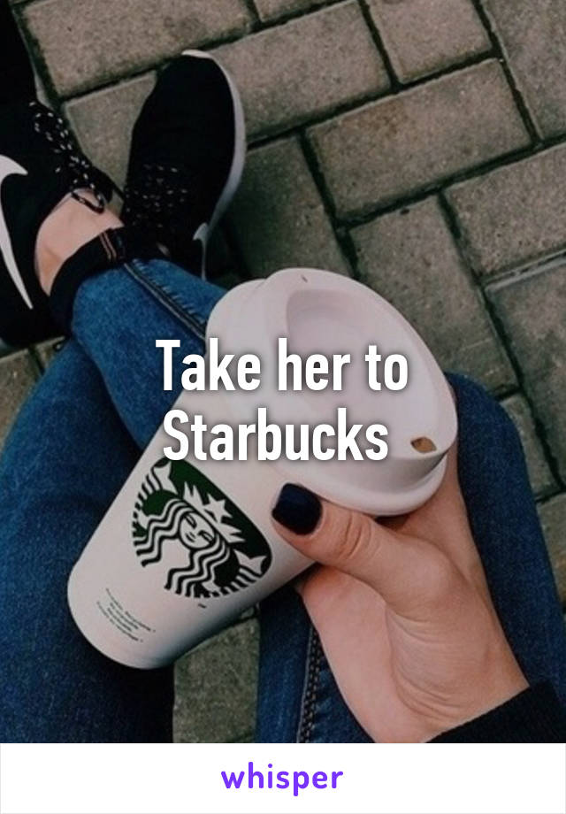 Take her to Starbucks 