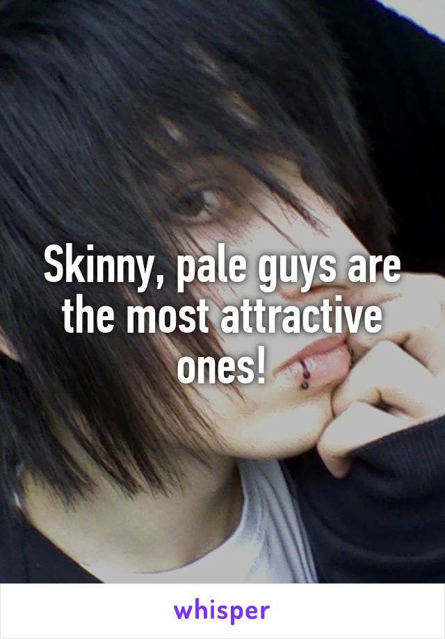 Skinny, pale guys are the most attractive ones!