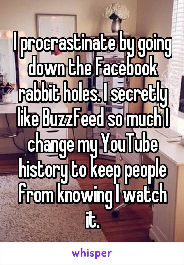 I procrastinate by going down the Facebook rabbit holes. I secretly like BuzzFeed so much I change my YouTube history to keep people from knowing I watch it.