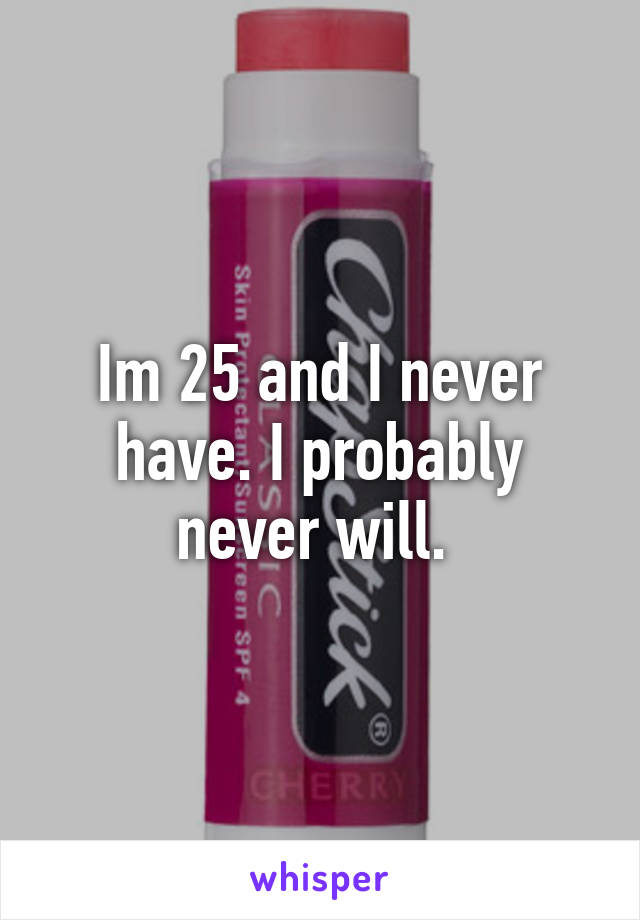 Im 25 and I never have. I probably never will. 