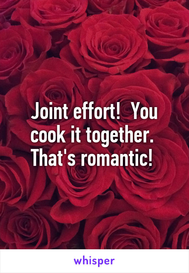 Joint effort!  You cook it together.  That's romantic! 