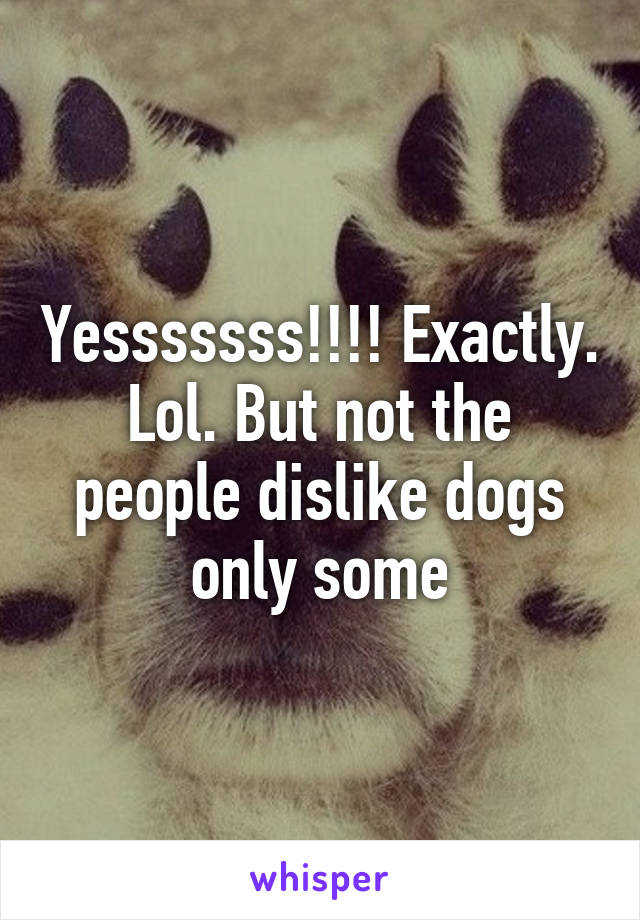 Yesssssss!!!! Exactly. Lol. But not the people dislike dogs only some