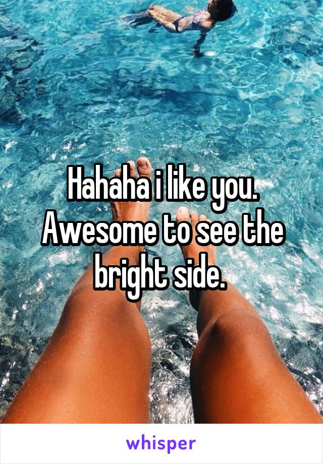 Hahaha i like you. Awesome to see the bright side. 