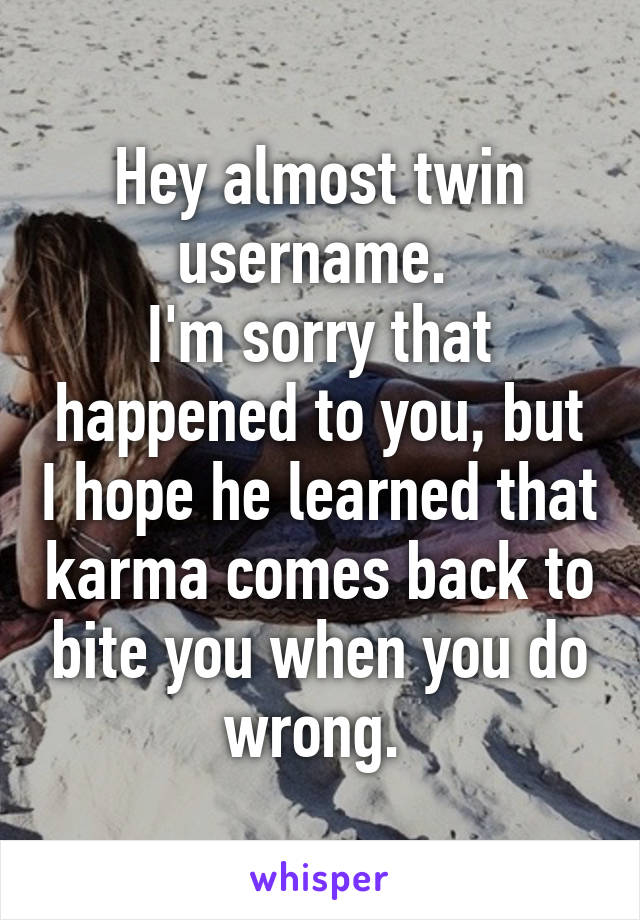 Hey almost twin username. 
I'm sorry that happened to you, but I hope he learned that karma comes back to bite you when you do wrong. 