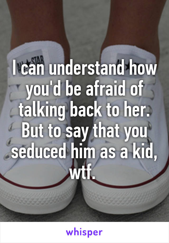 I can understand how you'd be afraid of talking back to her. But to say that you seduced him as a kid, wtf. 