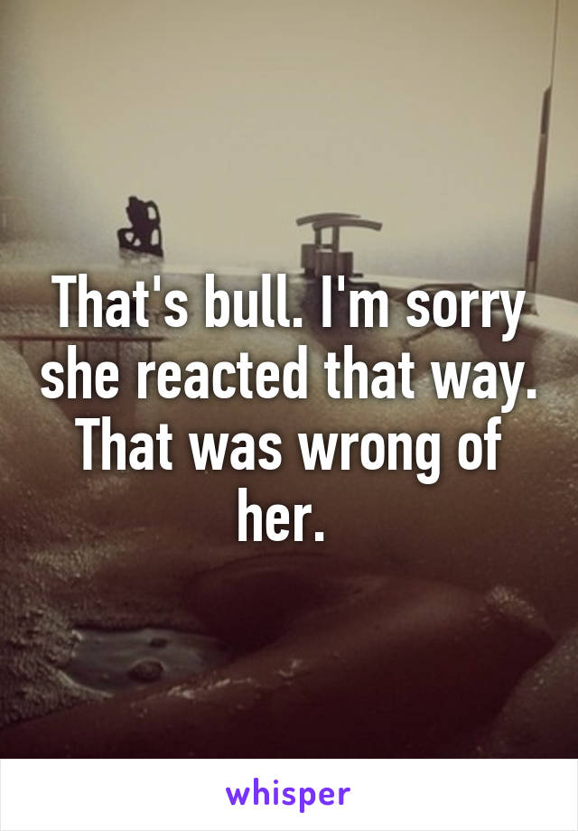 That's bull. I'm sorry she reacted that way. That was wrong of her. 