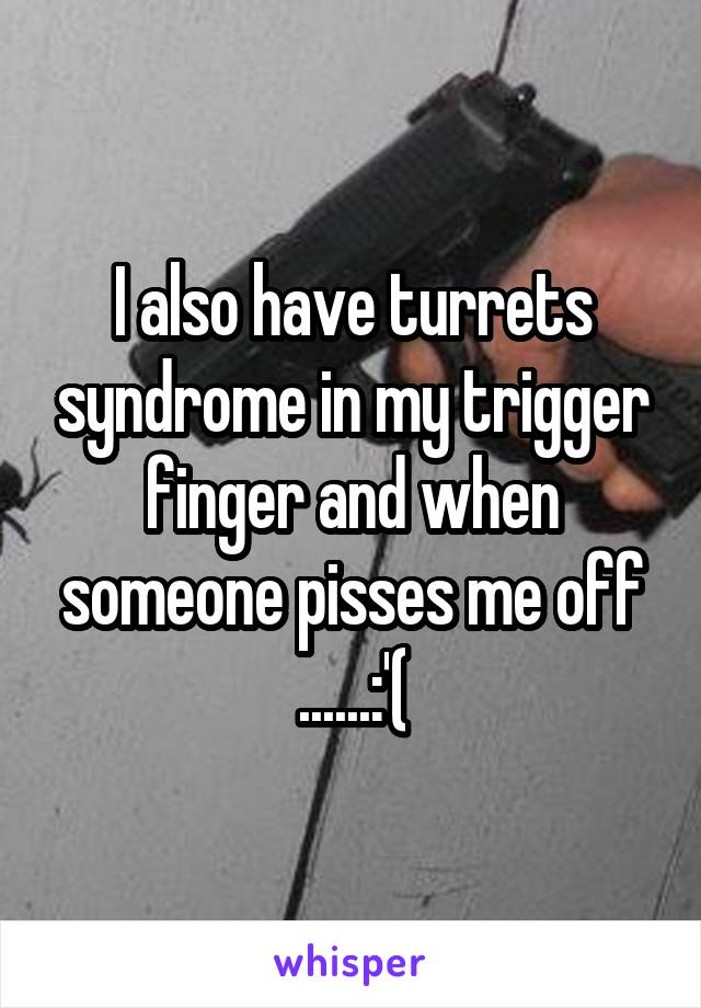 I also have turrets syndrome in my trigger finger and when someone pisses me off ......:'(