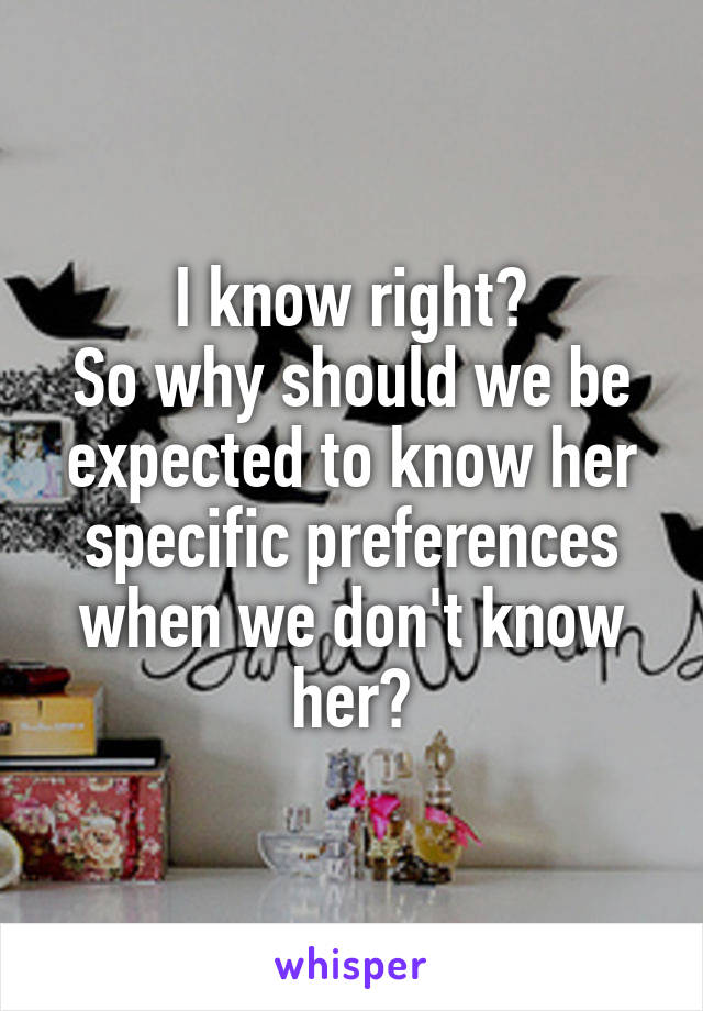 I know right?
So why should we be expected to know her specific preferences when we don't know her?