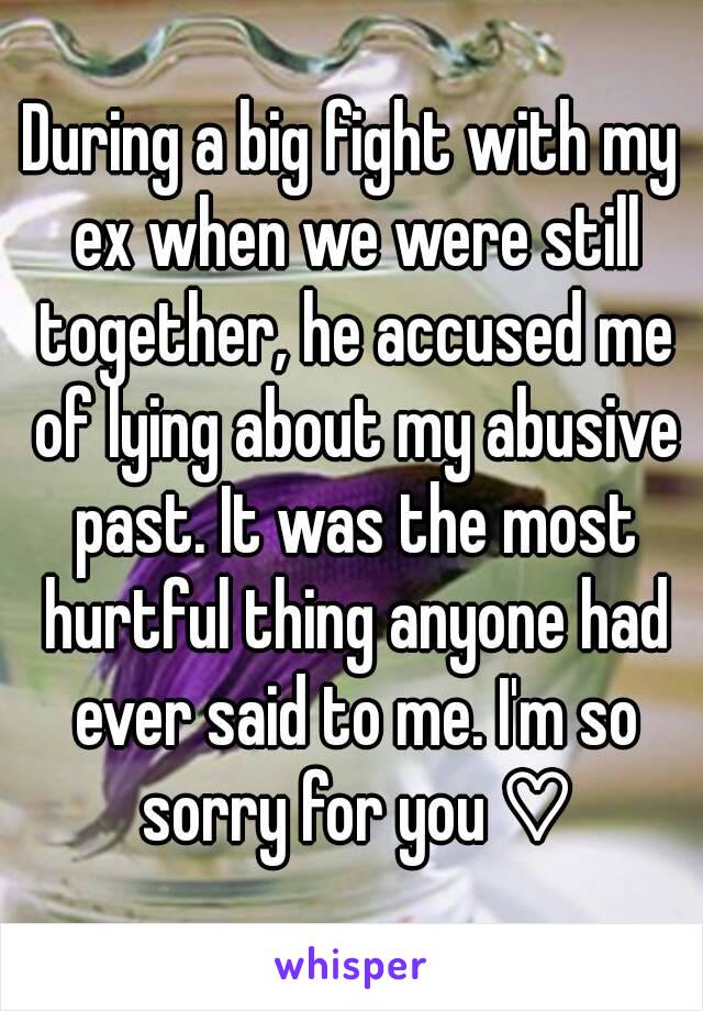 During a big fight with my ex when we were still together, he accused me of lying about my abusive past. It was the most hurtful thing anyone had ever said to me. I'm so sorry for you ♡