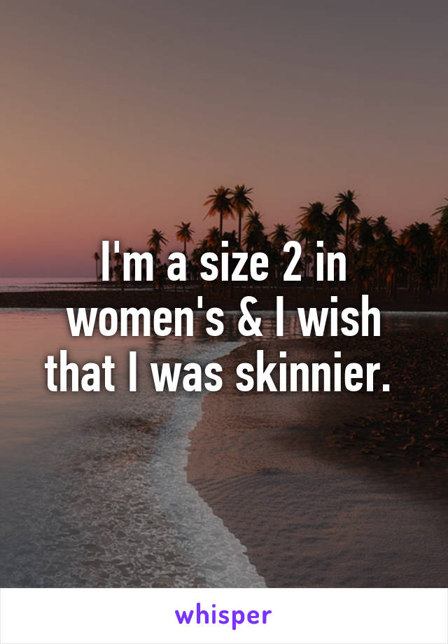 I'm a size 2 in women's & I wish that I was skinnier. 