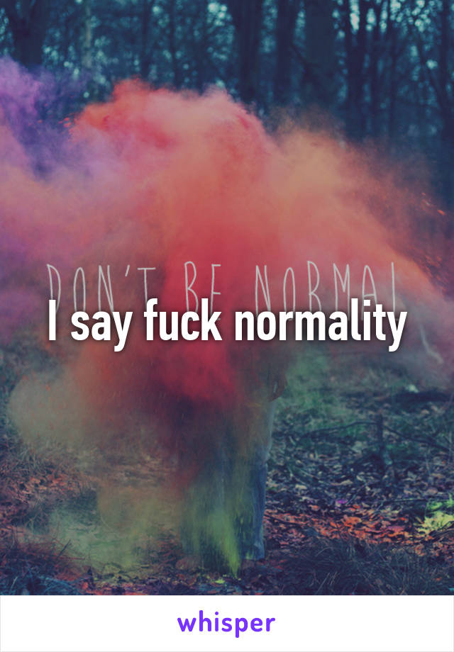 I say fuck normality