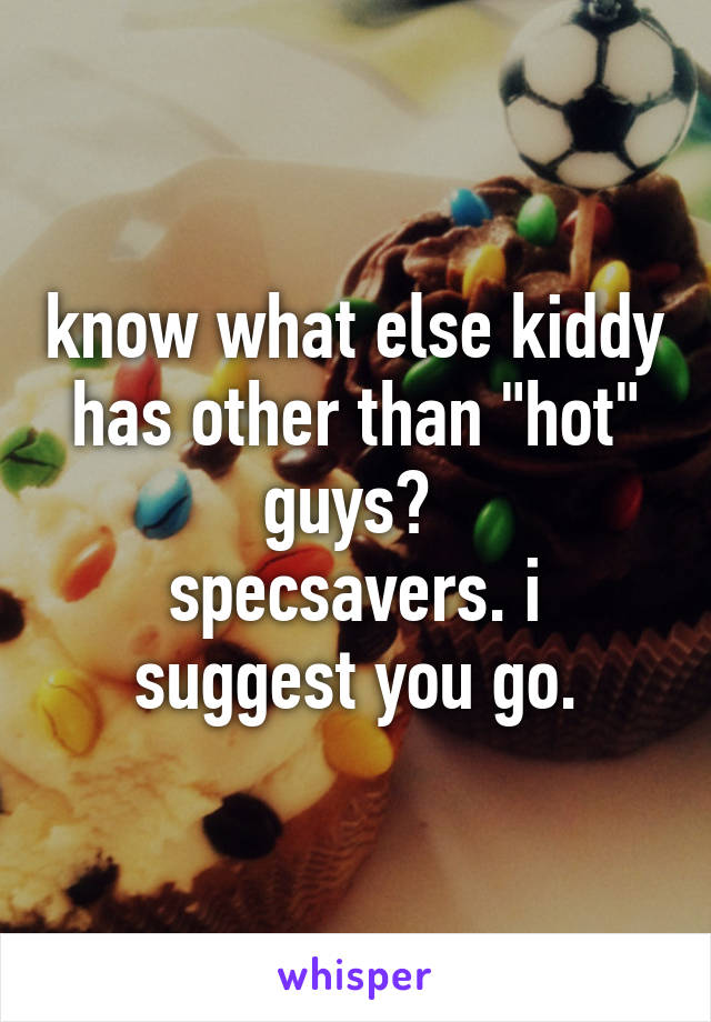 know what else kiddy has other than "hot" guys? 
specsavers. i suggest you go.