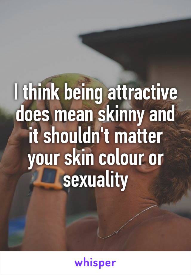I think being attractive does mean skinny and it shouldn't matter your skin colour or sexuality
