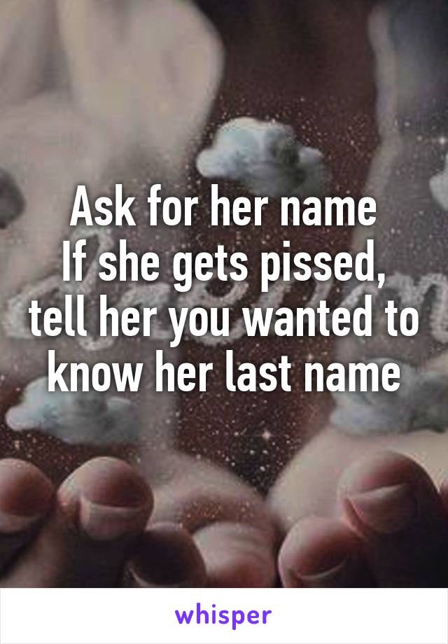 Ask for her name
If she gets pissed, tell her you wanted to know her last name
