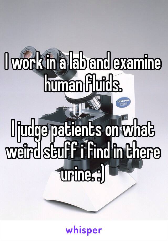 I work in a lab and examine human fluids.

I judge patients on what weird stuff i find in there urine. :) 
