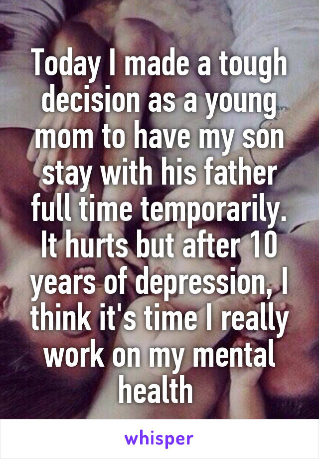 Today I made a tough decision as a young mom to have my son stay with his father full time temporarily. It hurts but after 10 years of depression, I think it's time I really work on my mental health 