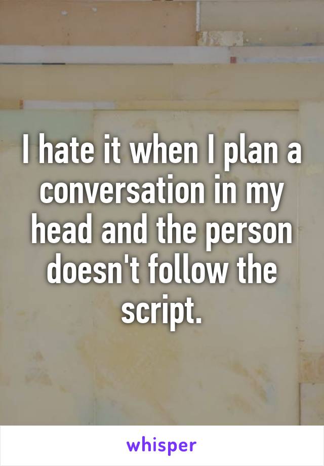 I hate it when I plan a conversation in my head and the person doesn't follow the script.