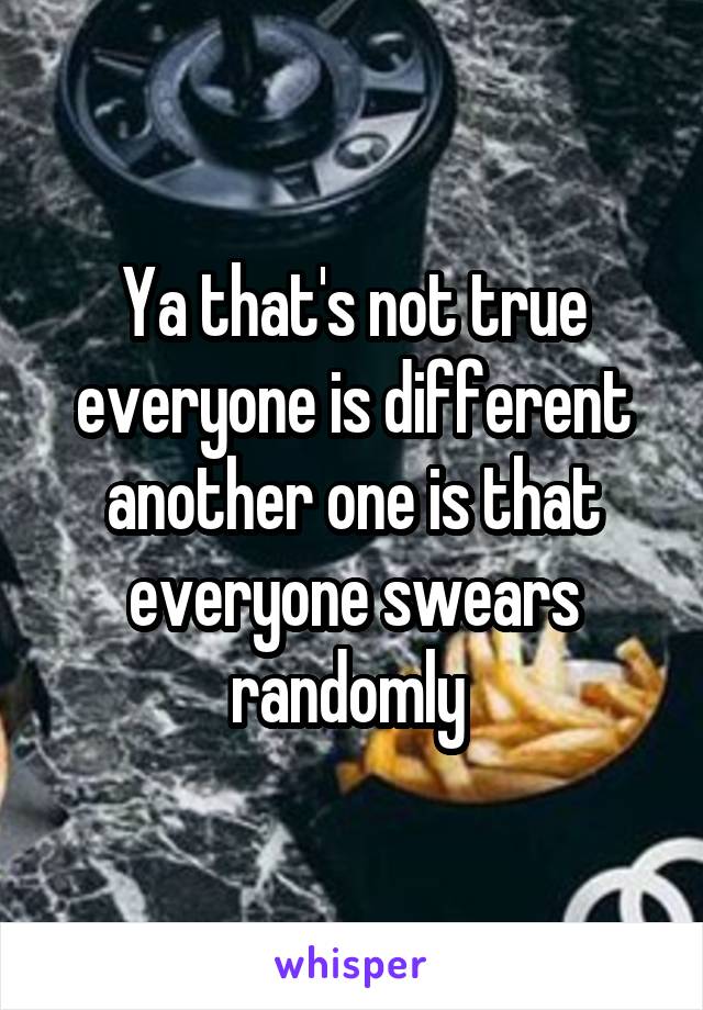 Ya that's not true everyone is different another one is that everyone swears randomly 