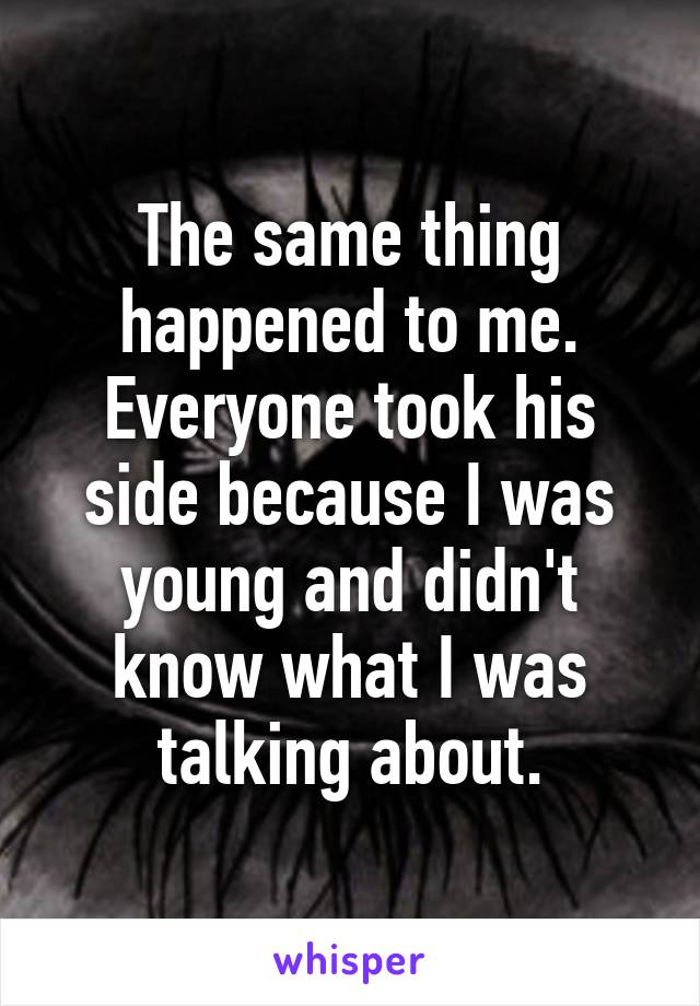 The same thing happened to me. Everyone took his side because I was young and didn't know what I was talking about.