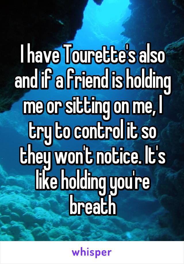 I have Tourette's also and if a friend is holding me or sitting on me, I try to control it so they won't notice. It's like holding you're breath