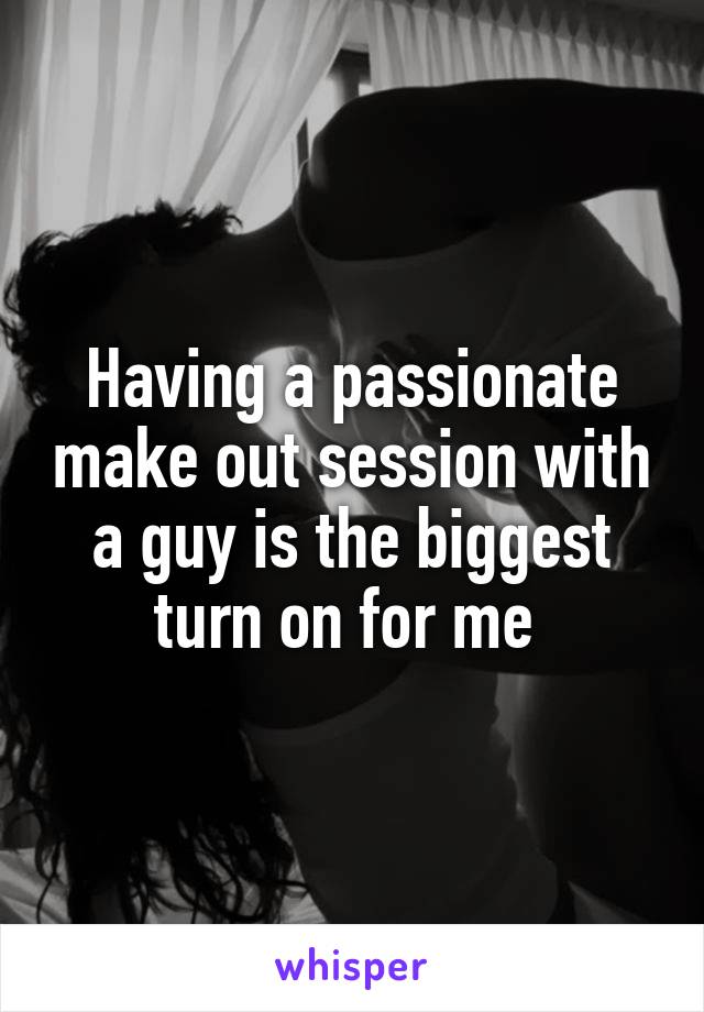 Having a passionate make out session with a guy is the biggest turn on for me 