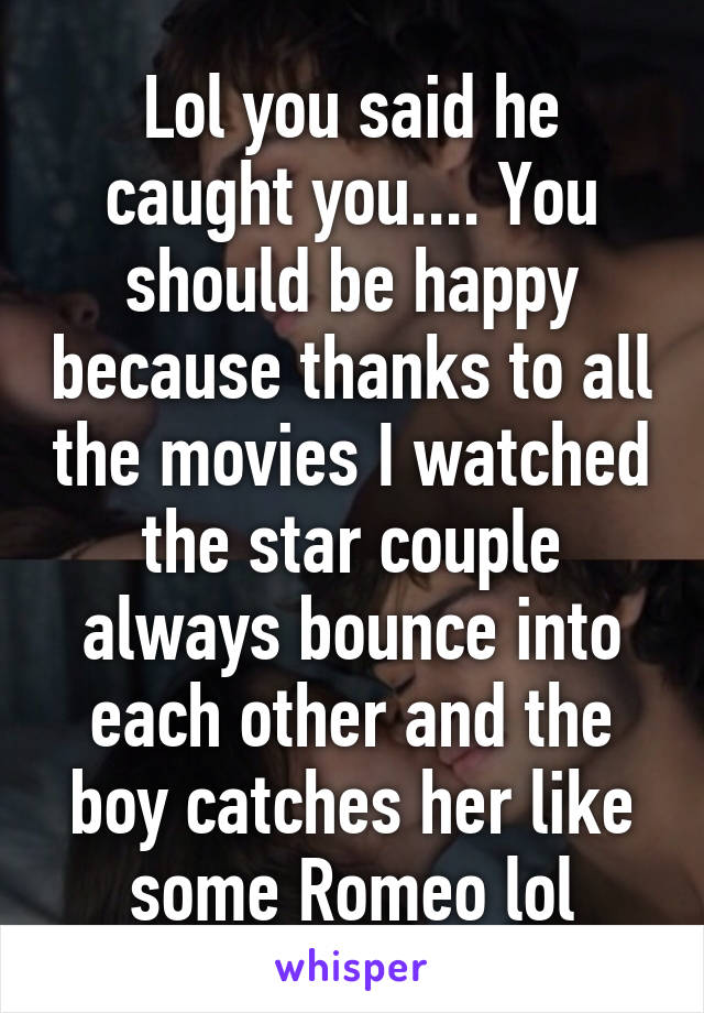 Lol you said he caught you.... You should be happy because thanks to all the movies I watched the star couple always bounce into each other and the boy catches her like some Romeo lol