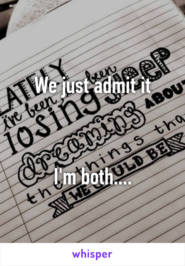 We just admit it



I'm both....