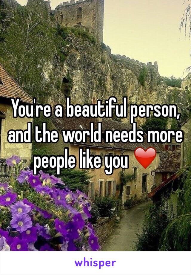 You're a beautiful person, and the world needs more people like you ❤️