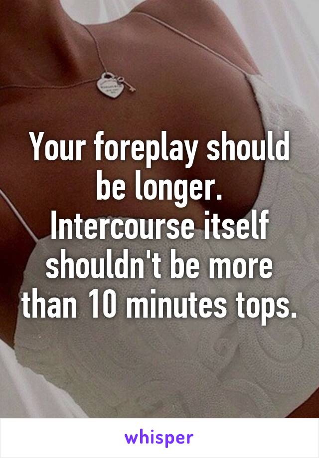 Your foreplay should be longer. Intercourse itself shouldn't be more than 10 minutes tops.