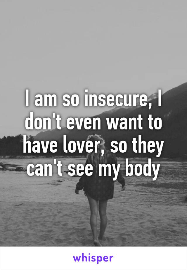 I Am So Insecure I Don T Even Want To Have Lover So They Can T See My Body