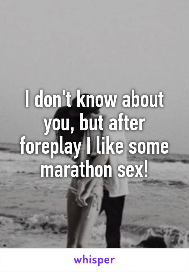 I don't know about you, but after foreplay I like some marathon sex!