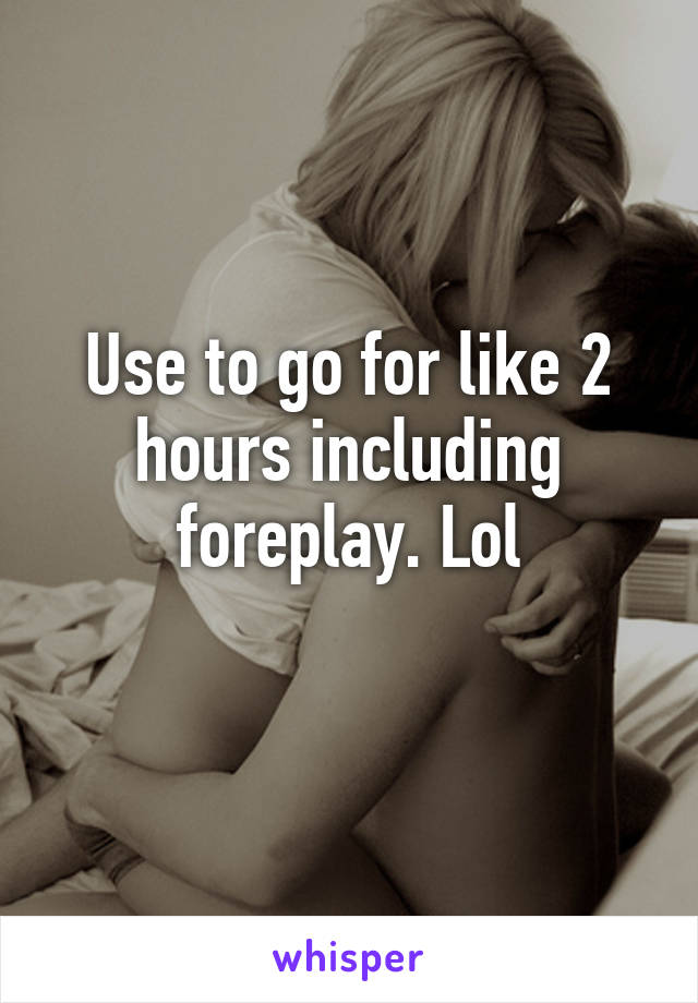 Use to go for like 2 hours including foreplay. Lol
