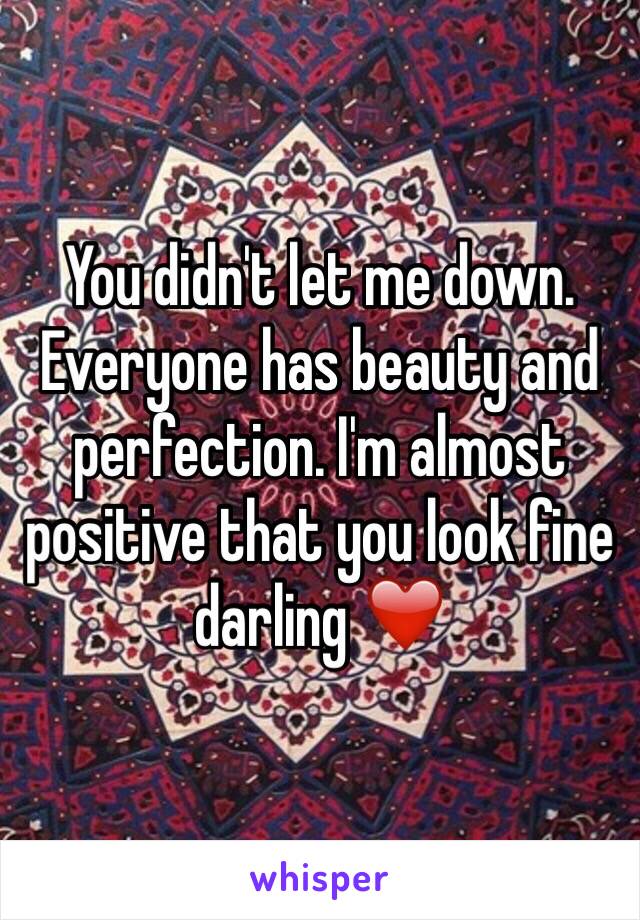 You didn't let me down. Everyone has beauty and perfection. I'm almost positive that you look fine darling ❤️