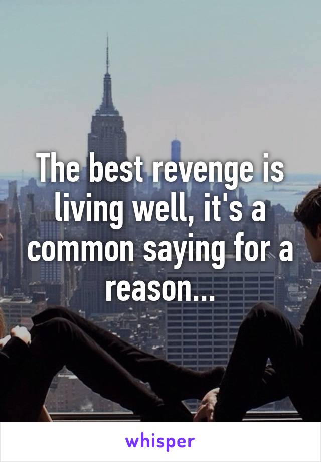 The best revenge is living well, it's a common saying for a reason...