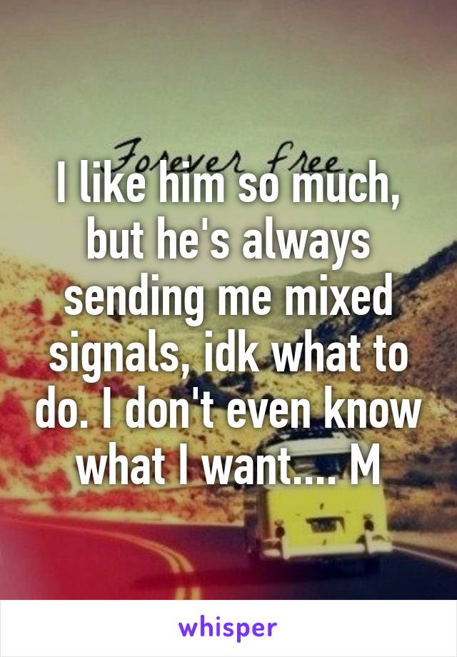 I like him so much, but he's always sending me mixed signals, idk what to do. I don't even know what I want.... M