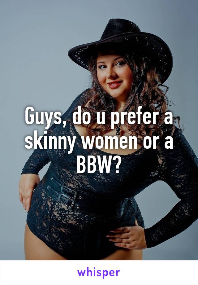 Guys, do u prefer a skinny women or a BBW?